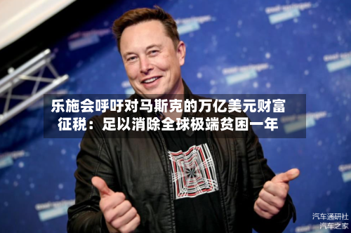 乐施会呼吁对马斯克的万亿美元财富征税：足以消除全球极端贫困一年