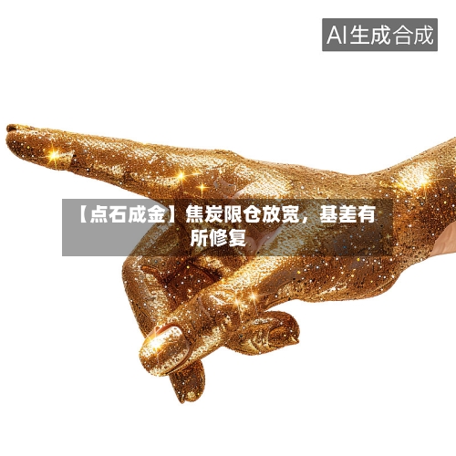 【点石成金】焦炭限仓放宽，基差有所修复