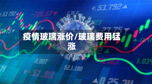 疫情玻璃涨价/玻璃费用猛涨