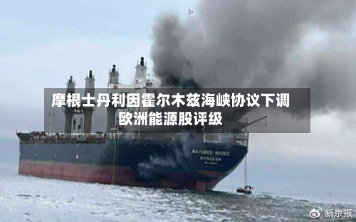 摩根士丹利因霍尔木兹海峡协议下调欧洲能源股评级