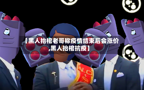 【黑人抬棺老哥称疫情结束后会涨价,黑人抬棺抗疫】