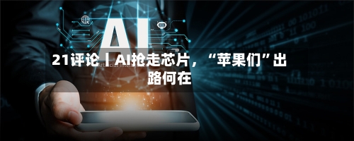 21评论丨AI抢走芯片，“苹果们”出路何在