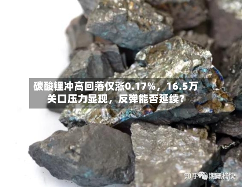 碳酸锂冲高回落仅涨0.17%，16.5万关口压力显现	，反弹能否延续？-第1张图片