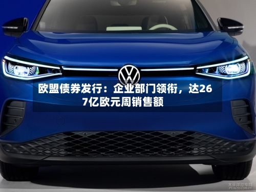 欧盟债券发行:企业部门领衔,达267亿欧元周销售额