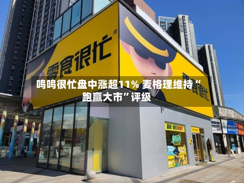 鸣鸣很忙盘中涨超11% 麦格理维持“跑赢大市”评级-第1张图片