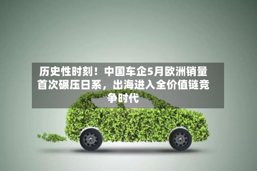 历史性时刻!中国车企5月欧洲销量首次碾压日系,出海进入全价值链竞争时代