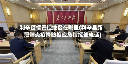 利辛疫情管控地区在哪里(利辛县新冠肺炎疫情防控应急指挥部电话)