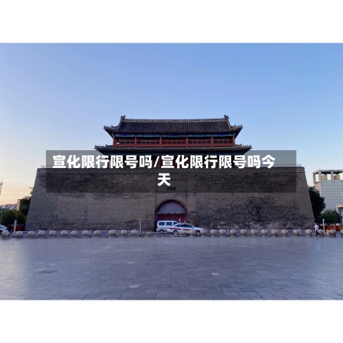 宣化限行限号吗/宣化限行限号吗今天