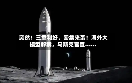 突然!三重利好,密集来袭!海外大模型解禁,马斯克官宣……