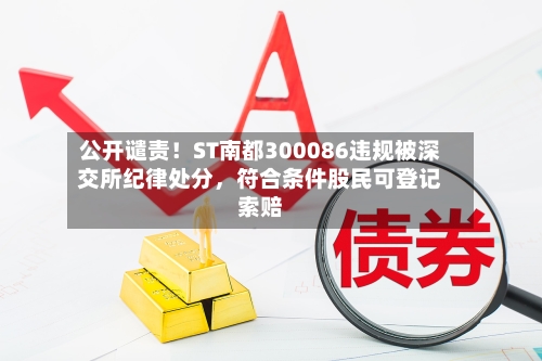 公开谴责!ST南都300086违规被深交所纪律处分,符合条件股民可登记索赔