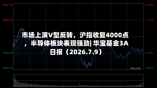 市场上演V型反转，沪指收复4000点，半导体板块表现强劲| 华宝基金3A日报（2026.7.9）-第1张图片