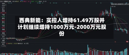 西典新能:实控人增持61.49万股并计划继续增持1000万元-2000万元股份