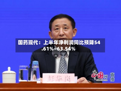 国药现代：上半年净利润同比预降54.61%~63.54%