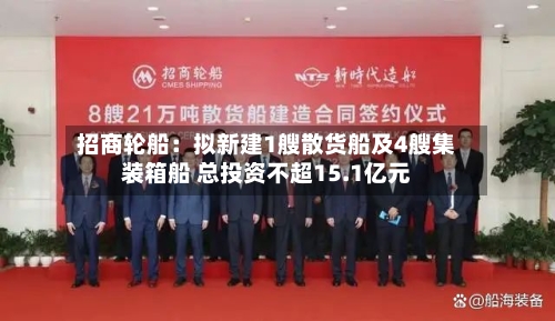 招商轮船：拟新建1艘散货船及4艘集装箱船 总投资不超15.1亿元