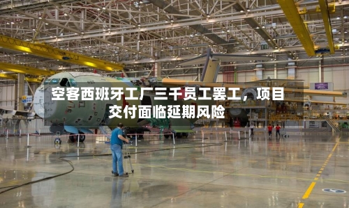 空客西班牙工厂三千员工罢工,项目交付面临延期风险