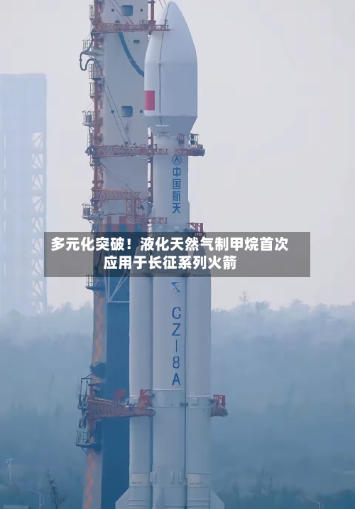 多元化突破!液化天然气制甲烷首次应用于长征系列火箭