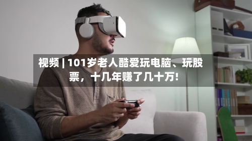 视频 | 101岁老人酷爱玩电脑、玩股票,十几年赚了几十万!