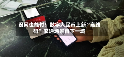 没网也能付!数字人民币上新“离线码” 交通场景再下一城