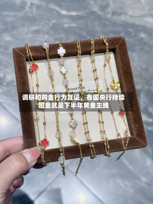 调研和购金行为互证	，各国央行持续囤金就是下半年黄金主线-第1张图片