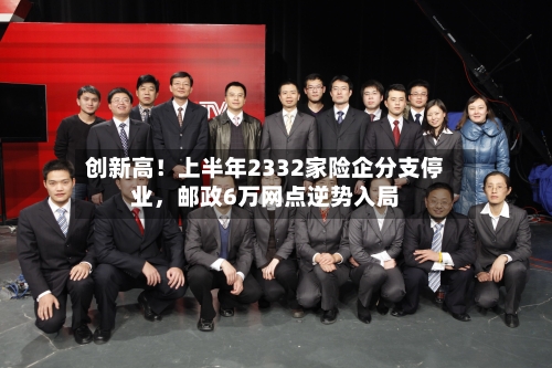 创新高!上半年2332家险企分支停业,邮政6万网点逆势入局