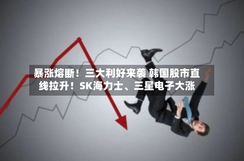 暴涨熔断！三大利好来袭 韩国股市直线拉升！SK海力士、三星电子大涨-第1张图片