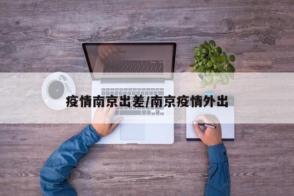 疫情南京出差/南京疫情外出