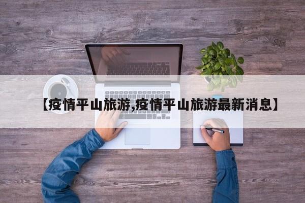 【疫情平山旅游,疫情平山旅游最新消息】