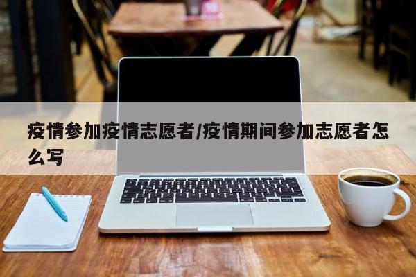 疫情参加疫情志愿者/疫情期间参加志愿者怎么写