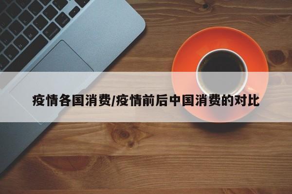 疫情各国消费/疫情前后中国消费的对比