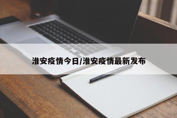 淮安疫情今日/淮安疫情最新发布