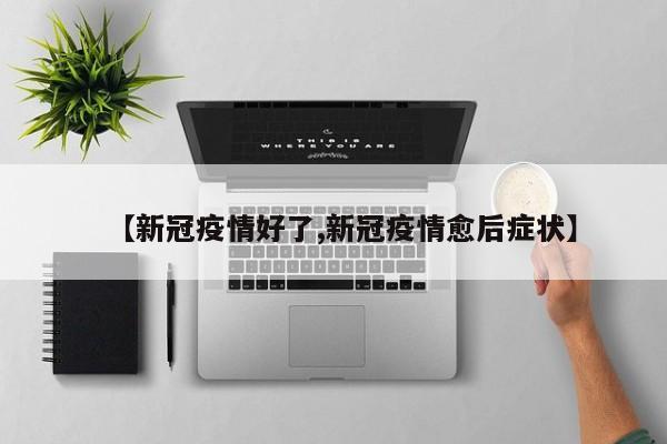 【新冠疫情好了,新冠疫情愈后症状】