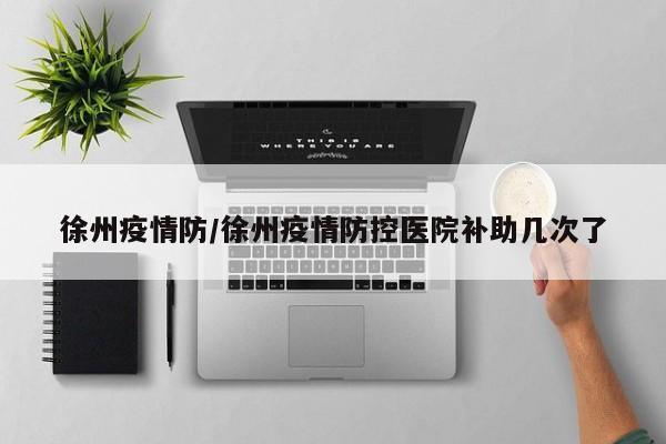 徐州疫情防/徐州疫情防控医院补助几次了
