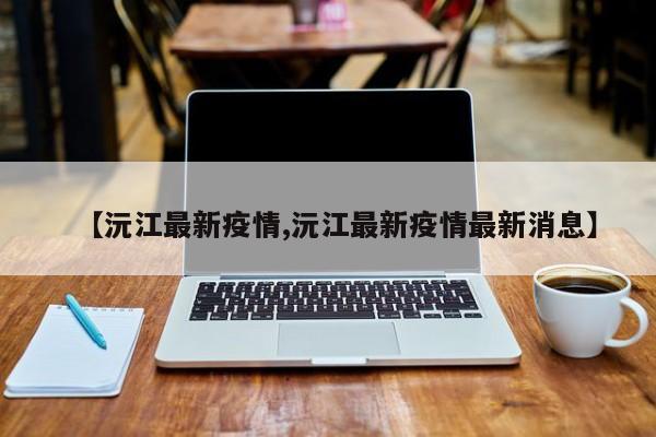 【沅江最新疫情,沅江最新疫情最新消息】